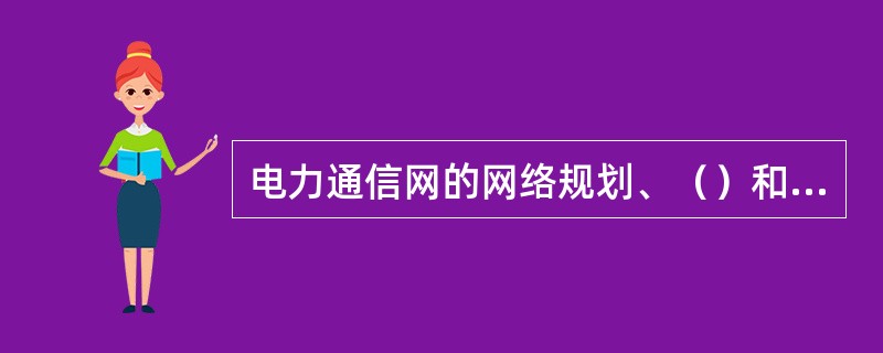 电力通信网的网络规划、（）和改造计划应与电网发展相适应，充分满足各类业务应用需求