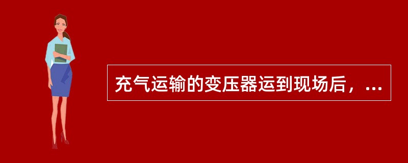 充气运输的变压器运到现场后，必须密切监视（）。