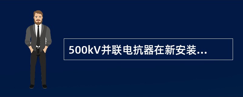 500kV并联电抗器在新安装时必须进行现场局部放电试验。（）