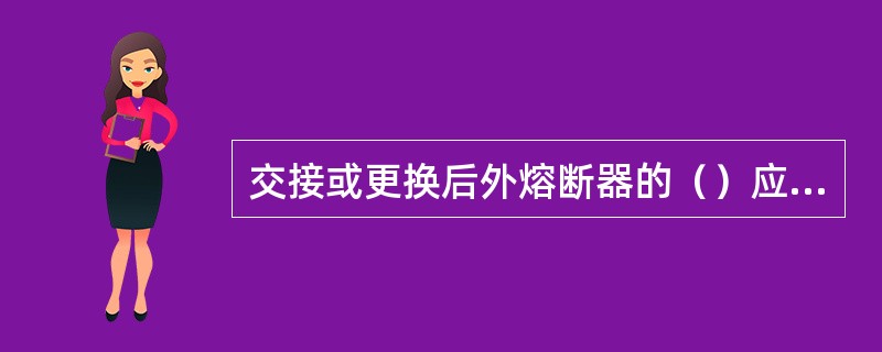 交接或更换后外熔断器的（）应符合产品安装说明书的要求。