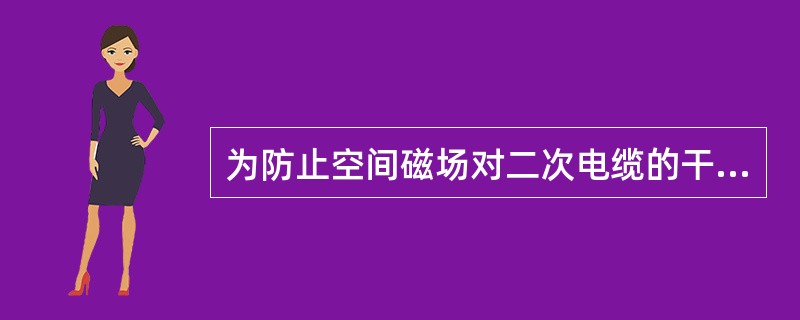 为防止空间磁场对二次电缆的干扰，应在主控室、保护室、敷设二次电缆的沟道、开关场的