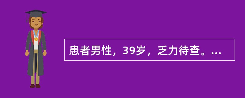 患者男性，39岁，乏力待查。血K+4.2mmol/L，血Na+140mmol/L