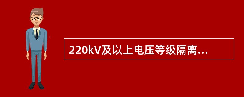 220kV及以上电压等级隔离开关和接地开关在制造厂应进行部分组装，调整好各部件的