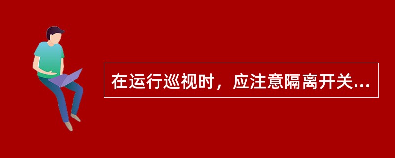 在运行巡视时，应注意隔离开关、母线支柱绝缘子瓷件及法兰无裂纹，夜间巡视时应注意瓷