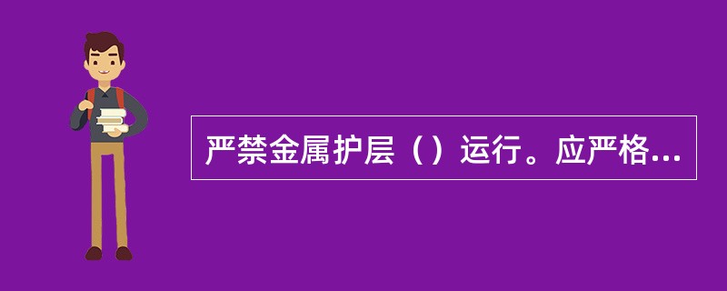 严禁金属护层（）运行。应严格按照运行规程巡检接地端子、过电压限制元件，发现问题应