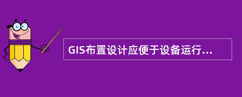 GIS布置设计应便于设备运行、维护和检修，并应考虑在更换、检查GIS设备中某一功