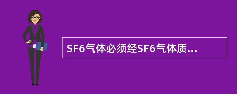 SF6气体必须经SF6气体质量监督管理中心抽检合格，并出具检测报告后方可使用。（