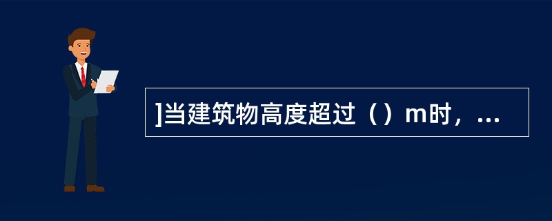 ]当建筑物高度超过（）m时，应采取下列措施。（1）建筑物内钢构架和钢筋混凝土的钢