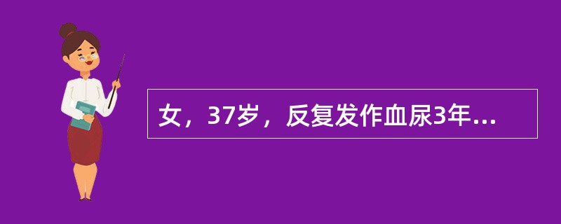 女，37岁，反复发作血尿3年余，本次发作7次，尿色淡红。无尿频尿急，有轻度尿痛，