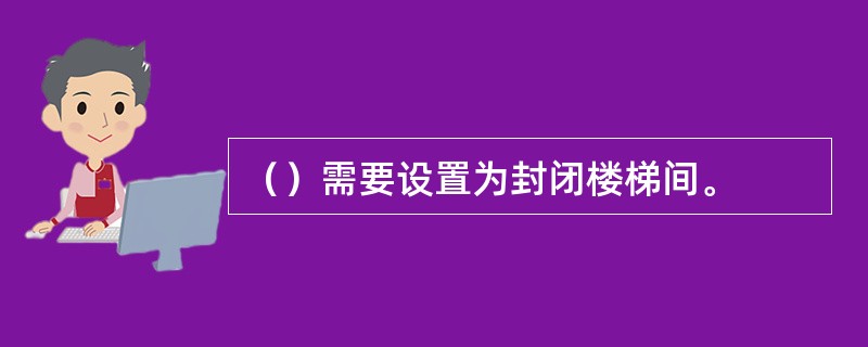 （）需要设置为封闭楼梯间。