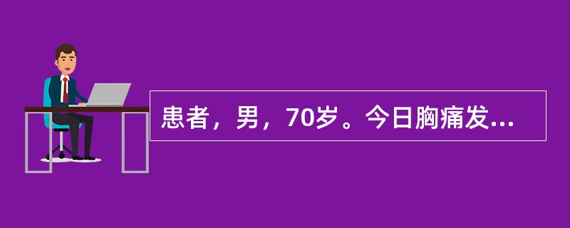 患者，男，70岁。今日胸痛发作频繁，2小时前胸痛再次发作，含化硝酸甘油不能缓解。