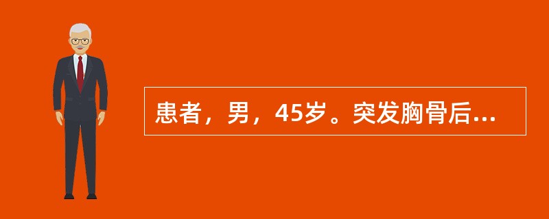 患者，男，45岁。突发胸骨后疼痛2小时，伴胸闷，面色苍白，大汗。测血压90/60