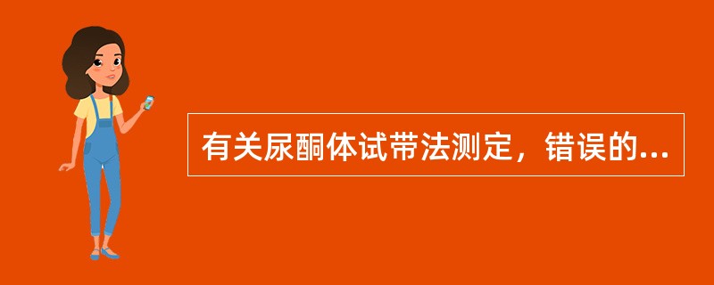 有关尿酮体试带法测定，错误的叙述是（）。