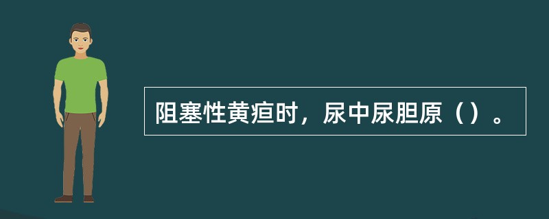 阻塞性黄疸时，尿中尿胆原（）。