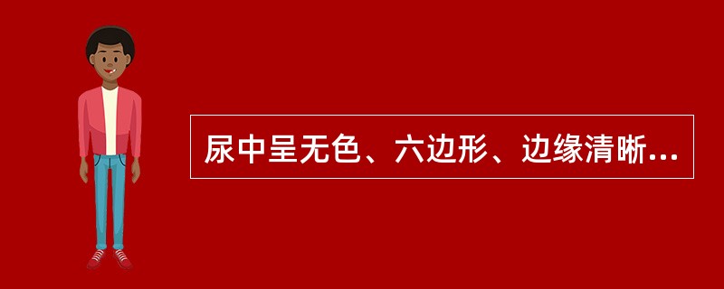 尿中呈无色、六边形、边缘清晰、折光性强的薄片状结晶可能是（）。