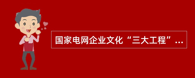 国家电网企业文化“三大工程”是传播工程、（）、评价工程。