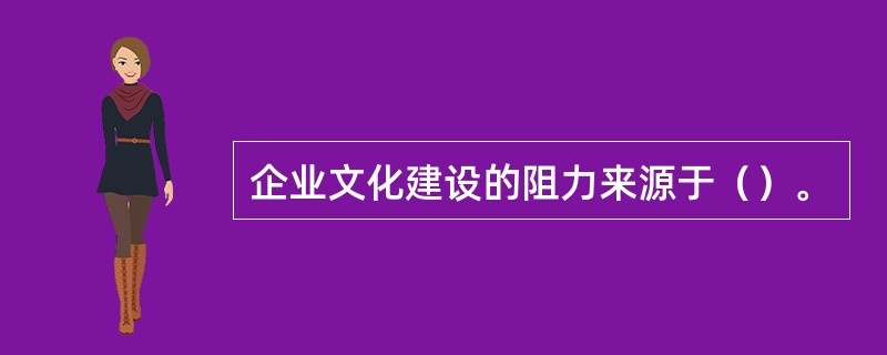 企业文化建设的阻力来源于（）。