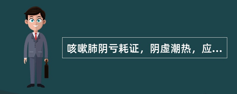 咳嗽肺阴亏耗证，阴虚潮热，应加用（）