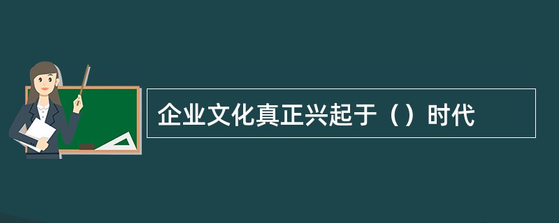 企业文化真正兴起于（）时代