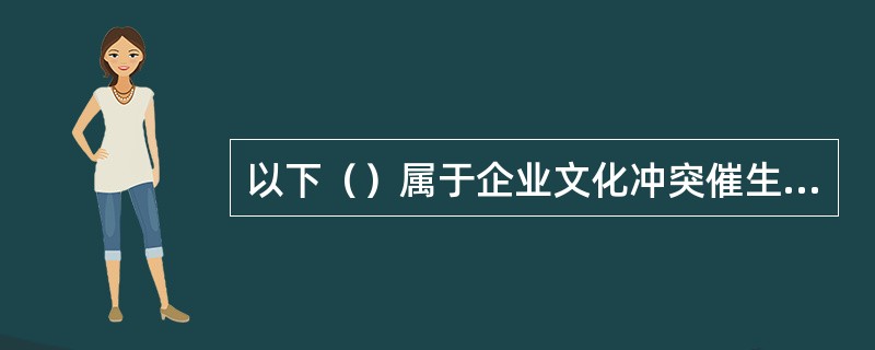 以下（）属于企业文化冲突催生的文化创新。