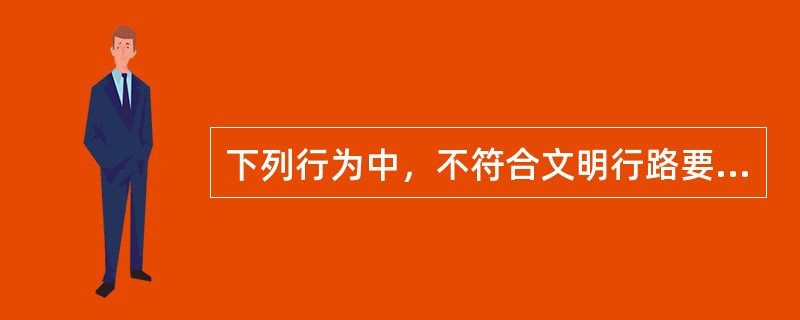 下列行为中，不符合文明行路要求的是（）。
