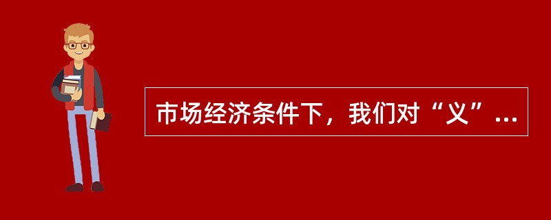 市场经济条件下，我们对“义”与“利”的态度应该是（）。