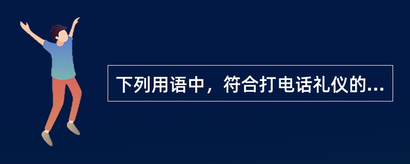 下列用语中，符合打电话礼仪的是（）。