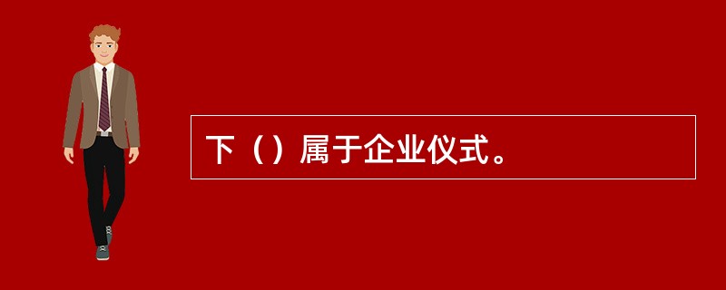 下（）属于企业仪式。
