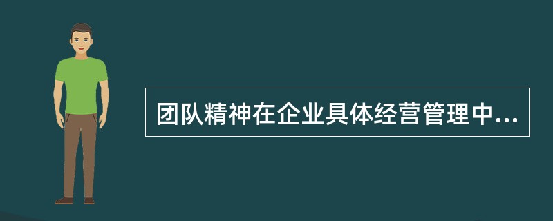 团队精神在企业具体经营管理中，主要表现为（）。