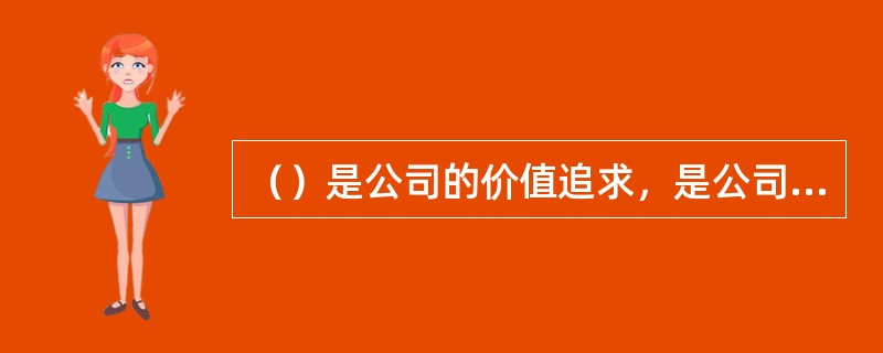 （）是公司的价值追求，是公司和员工实现愿景和使命的信念支撑和根本方法。