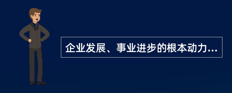 企业发展、事业进步的根本动力是（）