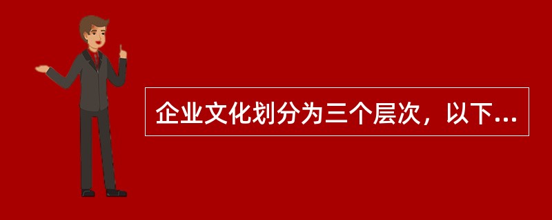 企业文化划分为三个层次，以下选项中不属于企业文化三个层次的是（）。