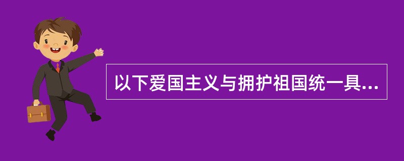 以下爱国主义与拥护祖国统一具有一致性的正确说明是（）。