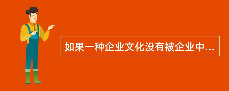 如果一种企业文化没有被企业中全体或大多数员工所接受，那么这种企业文化就不符合企业