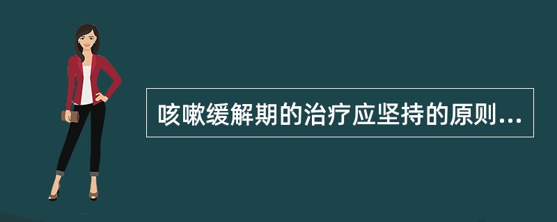 咳嗽缓解期的治疗应坚持的原则是（）