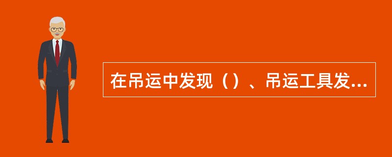 在吊运中发现（）、吊运工具发生异样、吊运工具发生怪声时应立即停止作业进行检查。