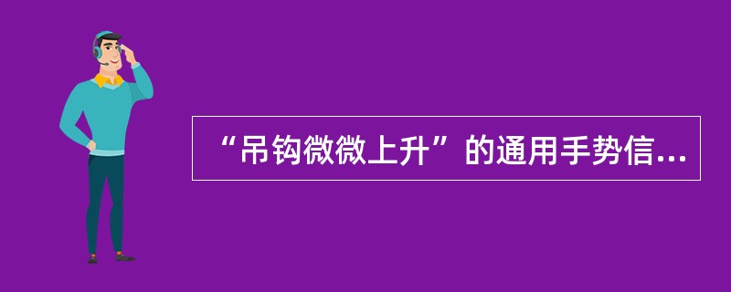 “吊钩微微上升”的通用手势信号是：小臂仲向侧前上方，手心朝上高于肩部，以腕部为轴