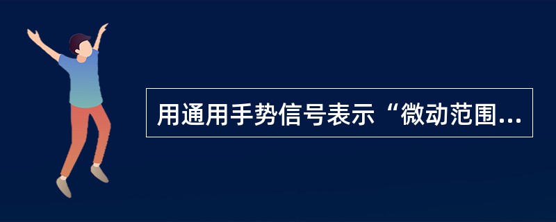 用通用手势信号表示“微动范围”应当是：双小臂曲起，伸向一侧.五指伸直，手心相对，