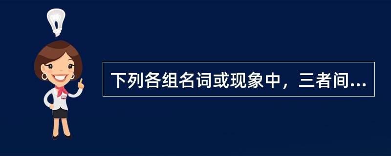 下列各组名词或现象中，三者间没有逐级因果关系的是（）