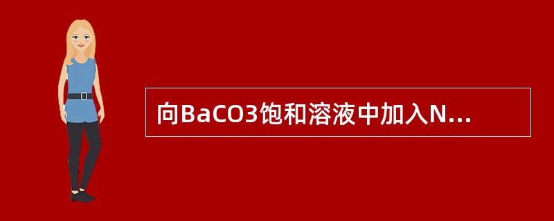 向BaCO3饱和溶液中加入Na2CO3固体，会使BaCO3溶解度降低，溶度积减小