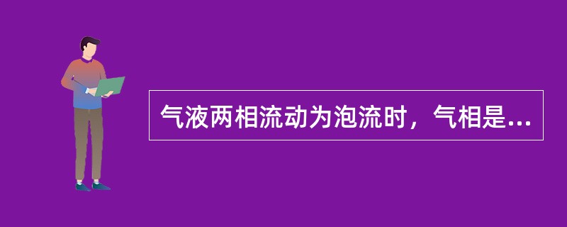 气液两相流动为泡流时，气相是（）相，液相是（）相。