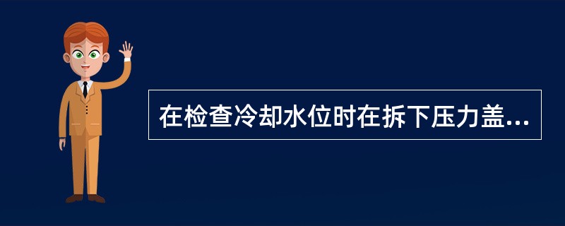 在检查冷却水位时在拆下压力盖前，先释放冷却系统中的压力。