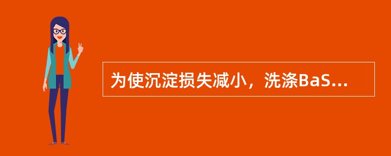 为使沉淀损失减小，洗涤BaSO4沉淀时不用蒸馏水，而用稀H2SO4。