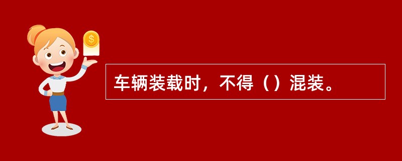 车辆装载时，不得（）混装。