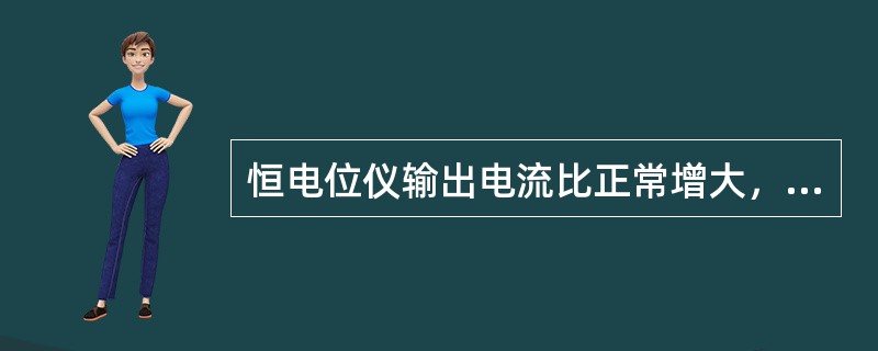 恒电位仪输出电流比正常增大，输出电压最大，保护电位高于控制电位，指示灯正常，报警