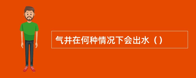 气井在何种情况下会出水（）
