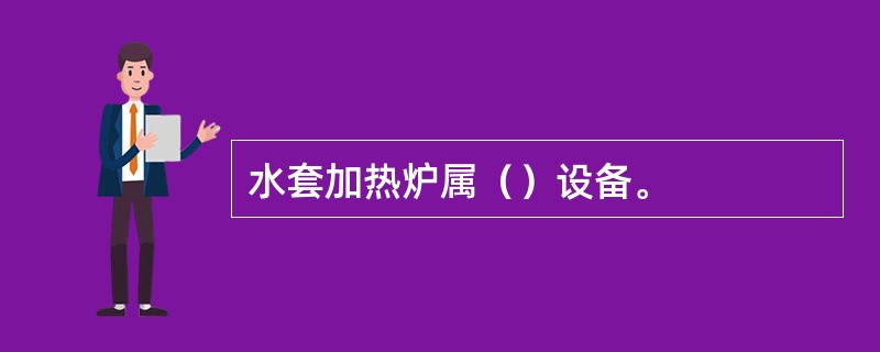 水套加热炉属（）设备。