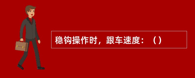 稳钩操作时，跟车速度：（）