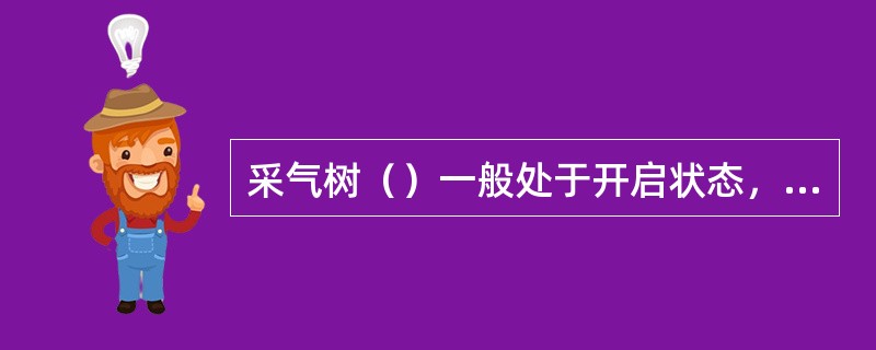 采气树（）一般处于开启状态，其余阀门根据生产情况而定。