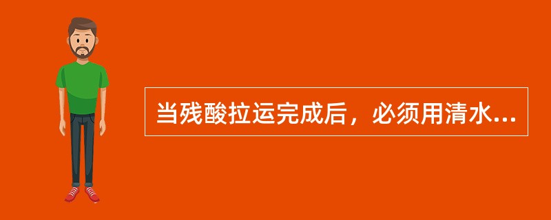 当残酸拉运完成后，必须用清水将管线中的残液清洗干净。